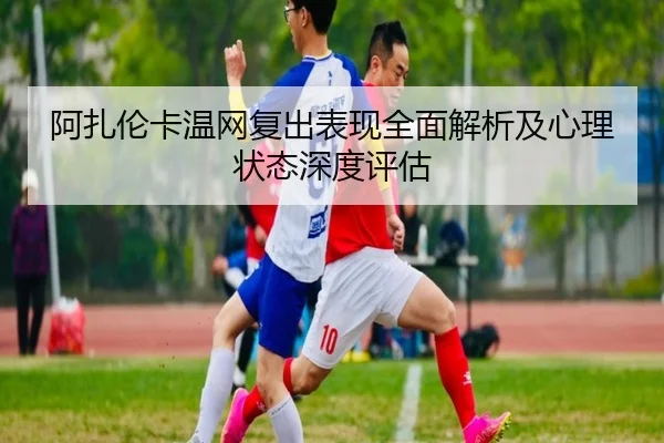 阿扎伦卡温网复出表现全面解析及心理状态深度评估