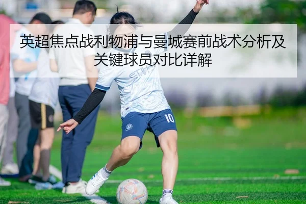 英超焦点战利物浦与曼城赛前战术分析及关键球员对比详解